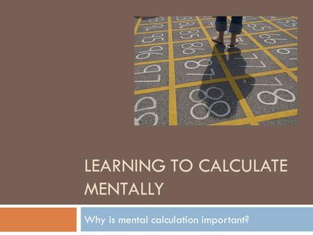 LEARNING TO CALCULATE MENTALLY Why is mental calculation important? 1.