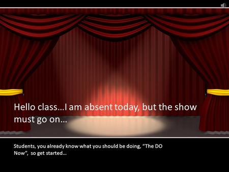 Hello class…I am absent today, but the show must go on… Students, you already know what you should be doing, “The DO Now”, so get started…