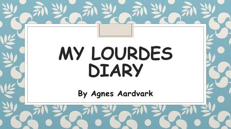 MY LOURDES DIARY By Agnes Aardvark. All about me My name is Agnes Aardvark. My job is to make sure that the children at Christ the King Catholic Primary.