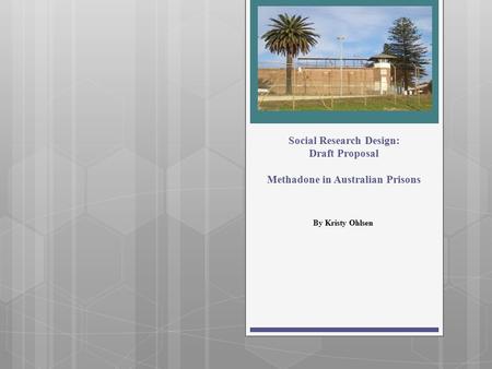 Social Research Design: Draft Proposal Methadone in Australian Prisons By Kristy Ohlsen.