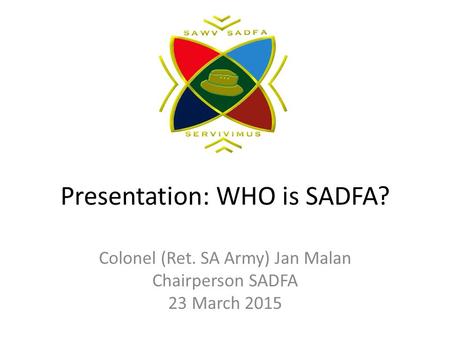 Presentation: WHO is SADFA? Colonel (Ret. SA Army) Jan Malan Chairperson SADFA 23 March 2015.