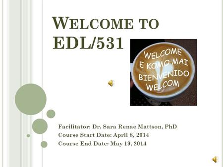 W ELCOME TO EDL/531 Facilitator: Dr. Sara Renae Mattson, PhD Course Start Date: April 8, 2014 Course End Date: May 19, 2014.