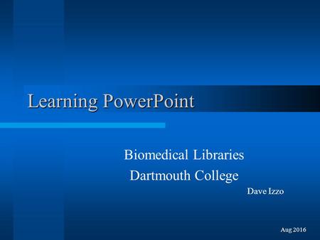 Learning PowerPoint Biomedical Libraries Dartmouth College Dave Izzo Aug 2016.