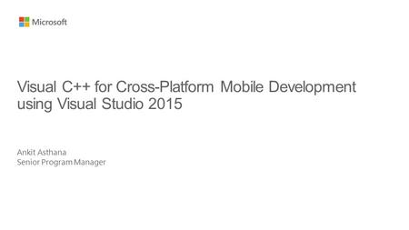 Ankit Asthana Senior Program Manager Visual C++ for Cross-Platform Mobile Development using Visual Studio 2015.