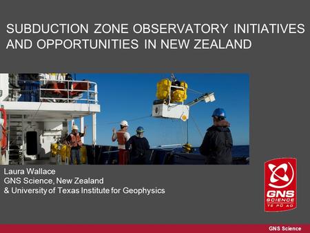 GNS Science SUBDUCTION ZONE OBSERVATORY INITIATIVES AND OPPORTUNITIES IN NEW ZEALAND Laura Wallace GNS Science, New Zealand & University of Texas Institute.