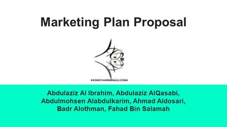 Marketing Plan Proposal Abdulaziz Al Ibrahim, Abdulaziz AlQasabi, Abdulmohsen Alabdulkarim, Ahmad Aldosari, Badr Alothman, Fahad Bin Salamah.