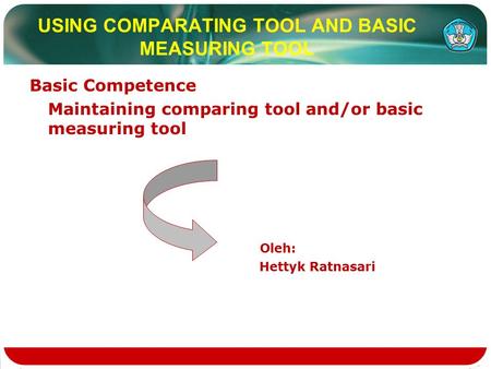 USING COMPARATING TOOL AND BASIC MEASURING TOOL Basic Competence Maintaining comparing tool and/or basic measuring tool Oleh: Hettyk Ratnasari.