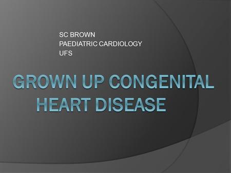 SC BROWN PAEDIATRIC CARDIOLOGY UFS. Introduction  congenital heart disease - lifelong care ○ frequency 1% -USA: 2.9mil pa -Netherlands GUCH –