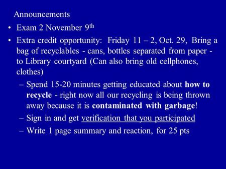 Announcements Exam 2 November 9 th Extra credit opportunity: Friday 11 – 2, Oct. 29, Bring a bag of recyclables - cans, bottles separated from paper -