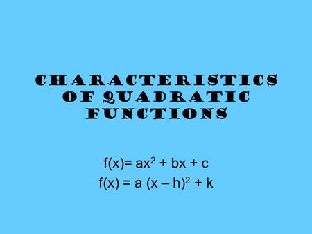 Characteristics of Quadratic functions f(x)= ax 2 + bx + c f(x) = a (x – h) 2 + k.