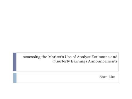 Assessing the Market’s Use of Analyst Estimates and Quarterly Earnings Announcements Sam Lim.