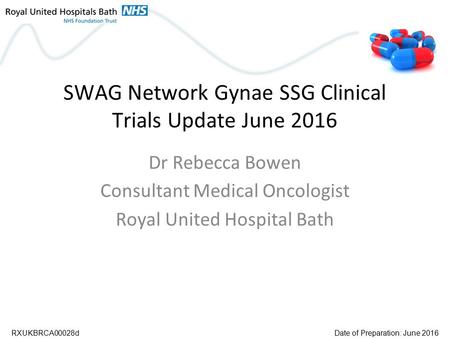 SWAG Network Gynae SSG Clinical Trials Update June 2016 Dr Rebecca Bowen Consultant Medical Oncologist Royal United Hospital Bath RXUKBRCA00028dDate of.