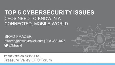 TOP 5 CYBERSECURITY ISSUES CFOS NEED TO KNOW IN A CONNECTED, MOBILE WORLD BRAD FRAZER | PRESENTED ON 06/08/16.