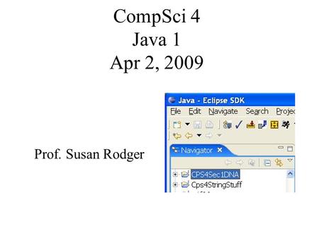 CompSci 4 Java 1 Apr 2, 2009 Prof. Susan Rodger. Announcements Assignment 7 questions? –Beware having two events that kick in at the same time! –Beware.