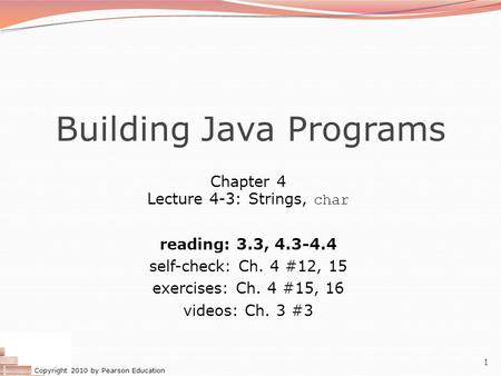 Copyright 2010 by Pearson Education 1 Building Java Programs Chapter 4 Lecture 4-3: Strings, char reading: 3.3, self-check: Ch. 4 #12, 15 exercises: