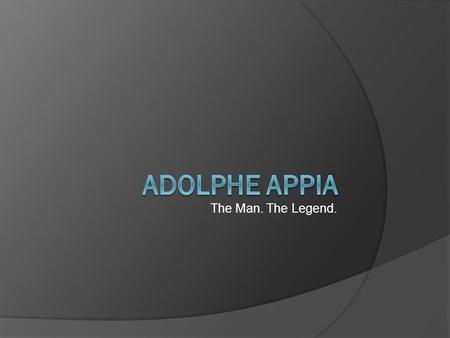 The Man. The Legend.. Artistic Unity is THE THING Appia was one of the first to look at each of the parts of a production (setting, lights, actors, and.