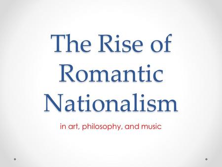 The Rise of Romantic Nationalism in art, philosophy, and music.