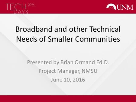 Broadband and other Technical Needs of Smaller Communities Presented by Brian Ormand Ed.D. Project Manager, NMSU June 10, 2016.