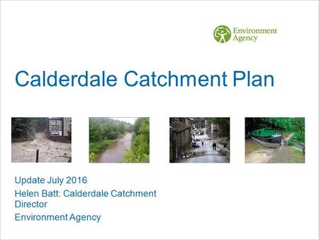 Calderdale Catchment Plan Update July 2016 Helen Batt: Calderdale Catchment Director Environment Agency.