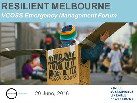 RESILIENT MELBOURNE VCOSS Emergency Management Forum 20 June, 2016.