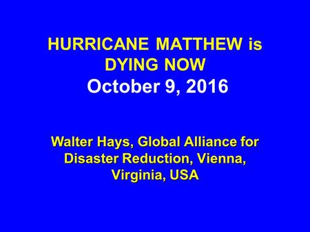 HURRICANE MATTHEW is DYING NOW October 9, 2016 Walter Hays, Global Alliance for Disaster Reduction, Vienna, Virginia, USA.