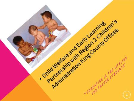 “ EDUCATION IS THE LIFELINE FOR FOSTER STUDENTS” Child Welfare and Early Learning Partnership with Region 2 Children’s Administration King County Offices.