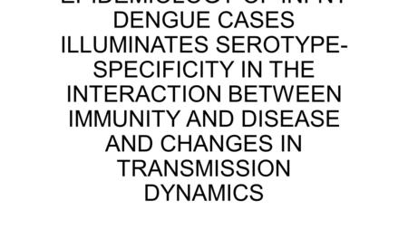 EPIDEMIOLOGY OF INFNT DENGUE CASES ILLUMINATES SEROTYPE- SPECIFICITY IN THE INTERACTION BETWEEN IMMUNITY AND DISEASE AND CHANGES IN TRANSMISSION DYNAMICS.