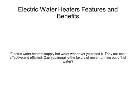 Electric Water Heaters Features and Benefits Electric water heaters supply hot water whenever you need it. They are cost effective and efficient. Can you.