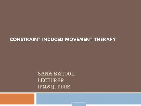 SANA BATOOL LECTURER IPM&R, DUHS CONSTRAINT INDUCED MOVEMENT THERAPY.