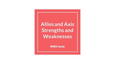 Allies and Axis Strengths and Weaknesses WWII facts.