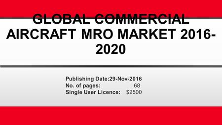 GLOBAL COMMERCIAL AIRCRAFT MRO MARKET Publishing Date:29-Nov-2016 No. of pages: 68 Single User Licence: $2500.