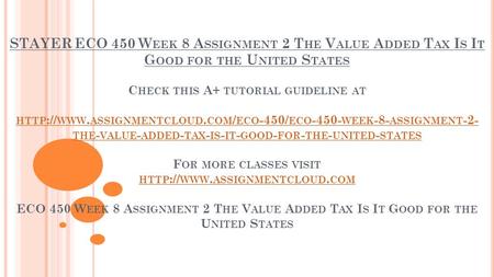 STAYER ECO 450 W EEK 8 A SSIGNMENT 2 T HE V ALUE A DDED T AX I S I T G OOD FOR THE U NITED S TATES C HECK THIS A+ TUTORIAL GUIDELINE AT HTTP :// WWW. ASSIGNMENTCLOUD.