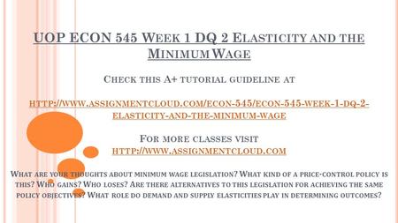 UOP ECON 545 W EEK 1 DQ 2 E LASTICITY AND THE M INIMUM W AGE C HECK THIS A+ TUTORIAL GUIDELINE AT HTTP :// WWW. ASSIGNMENTCLOUD. COM / ECON -545/ ECON.