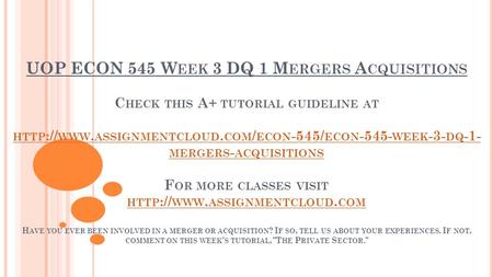 UOP ECON 545 W EEK 3 DQ 1 M ERGERS A CQUISITIONS C HECK THIS A+ TUTORIAL GUIDELINE AT HTTP :// WWW. ASSIGNMENTCLOUD. COM / ECON -545/ ECON WEEK -3-