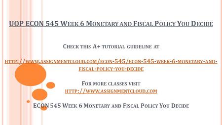 UOP ECON 545 W EEK 6 M ONETARY AND F ISCAL P OLICY Y OU D ECIDE C HECK THIS A+ TUTORIAL GUIDELINE AT HTTP :// WWW. ASSIGNMENTCLOUD. COM / ECON -545/ ECON.