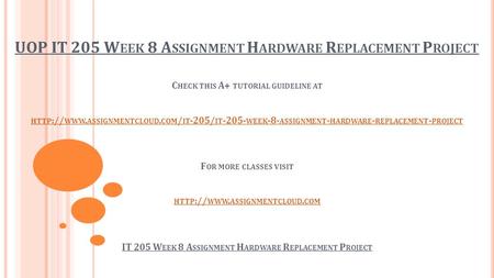 UOP IT 205 W EEK 8 A SSIGNMENT H ARDWARE R EPLACEMENT P ROJECT C HECK THIS A+ TUTORIAL GUIDELINE AT HTTP :// WWW. ASSIGNMENTCLOUD. COM / IT -205/ IT -205-