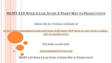 MGMT 410 W EEK 6 C ASE S TUDY A P ERKY W AY TO P RODUCTIVITY C HECK THIS A+ TUTORIAL GUIDELINE AT HTTP :// WWW. ASSIGNMENTCLOUD. COM / MGMT -410/ MGMT.