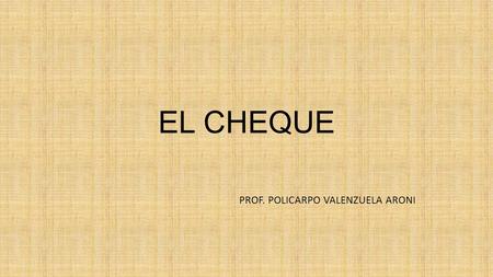 EL CHEQUE PROF. POLICARPO VALENZUELA ARONI. EL CHEQUE Es un Título Valor típico, que nace del contrato de Cuenta Corriente para permitir al cuenta correntista.