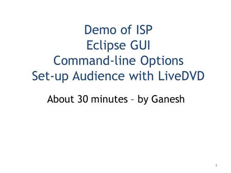 Demo of ISP Eclipse GUI Command-line Options Set-up Audience with LiveDVD About 30 minutes – by Ganesh 1.