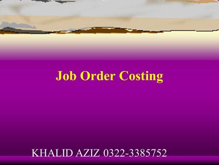 Job Order Costing KHALID AZIZ 0322-3385752 Learning Objective 1 Describe the building-block concepts of costing systems. KHALID AZIZ 0322-3385752.