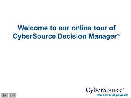 Screen 0 of 13 Quit © 2004 CyberSource Corporation. All rights reserved. Welcome to our online tour of CyberSource Decision Manager Quit.