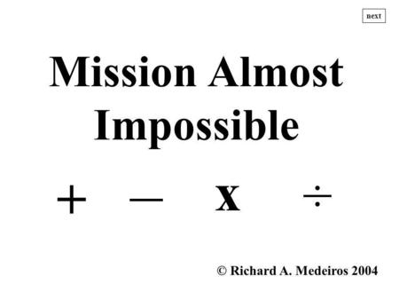 Mission Almost Impossible ÷ x + © Richard A. Medeiros 2004 next.