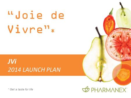 Joie de Vivre * * Get a taste for life JVi 2014 LAUNCH PLAN.