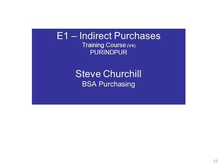 V2 E1 – Indirect Purchases Training Course (V4) PURINDPUR Steve Churchill BSA Purchasing.