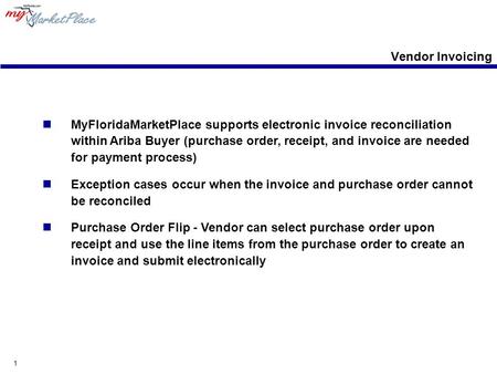 1 Vendor Invoicing MyFloridaMarketPlace supports electronic invoice reconciliation within Ariba Buyer (purchase order, receipt, and invoice are needed.