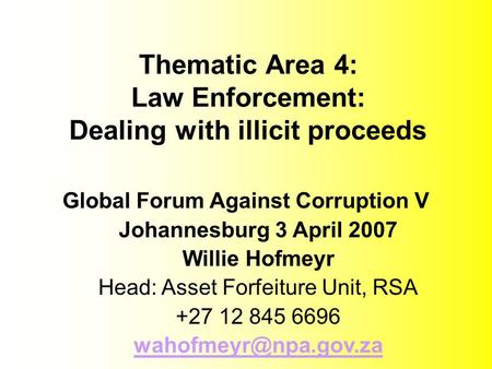 Thematic Area 4: Law Enforcement: Dealing with illicit proceeds Global Forum Against Corruption V Johannesburg 3 April 2007 Willie Hofmeyr Head: Asset.