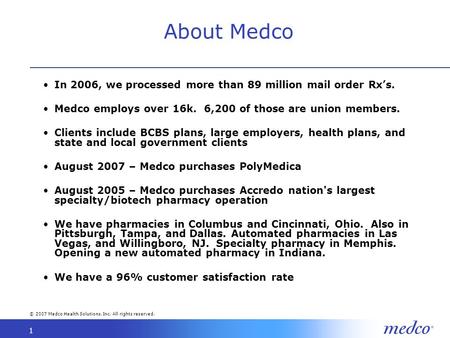 © 2007 Medco Health Solutions, Inc. All rights reserved. 1 About Medco In 2006, we processed more than 89 million mail order Rxs. Medco employs over 16k.