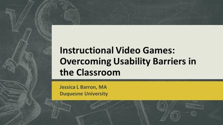 Instructional Video Games: Overcoming Usability Barriers in the Classroom Jessica L Barron, MA Duquesne University.