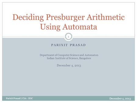 PARIXIT PRASAD December 4, 2013 Parixit Prasad | CSA - IISC 1 Deciding Presburger Arithmetic Using Automata Department of Computer Science and Automaton.