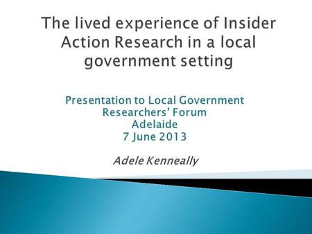 Presentation to Local Government Researchers Forum Adelaide 7 June 2013 Adele Kenneally.